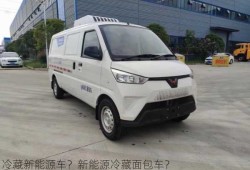 冷藏新能源车？新能源冷藏面包车？