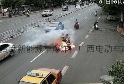 广西贵港新能源车爆炸，广西电动车爆炸！