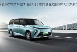 新能源7座商务车？新能源7座商务车有哪些15万左右？