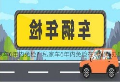 私家车6年内免检？私家车6年内免检在哪里可办理？