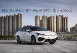 新能源车新款车型？新款新能源车型上市2020？