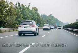 新能源车减免高速费，新能源车 高速免费？