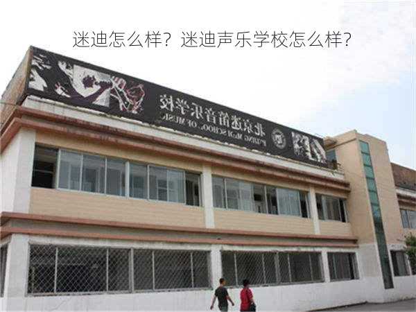 迷迪怎么样？迷迪声乐学校怎么样？