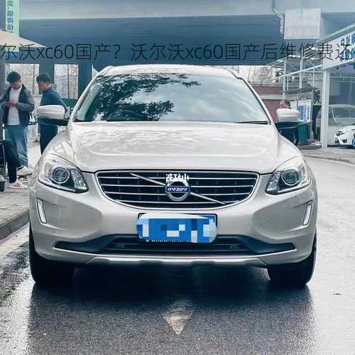 沃尔沃xc60国产？沃尔沃xc60国产后维修费还是很贵吗？