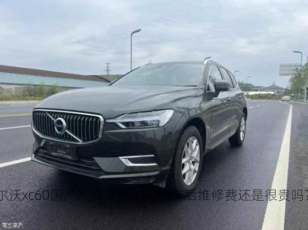 沃尔沃xc60国产？沃尔沃xc60国产后维修费还是很贵吗？