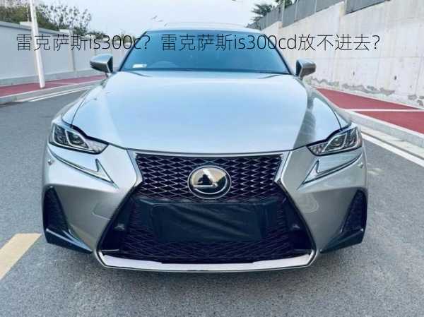 雷克萨斯is300c？雷克萨斯is300cd放不进去？