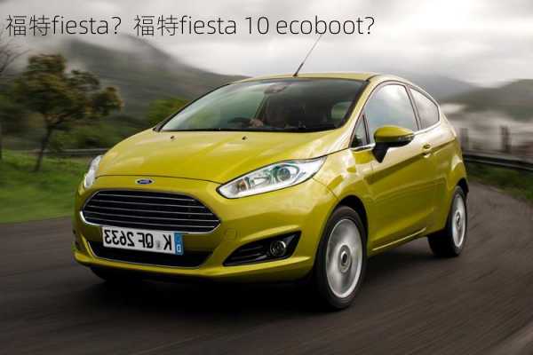 福特fiesta？福特fiesta 10 ecoboot？