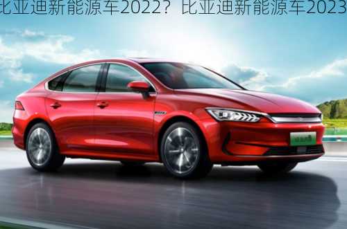 比亚迪新能源车2022？比亚迪新能源车2023？