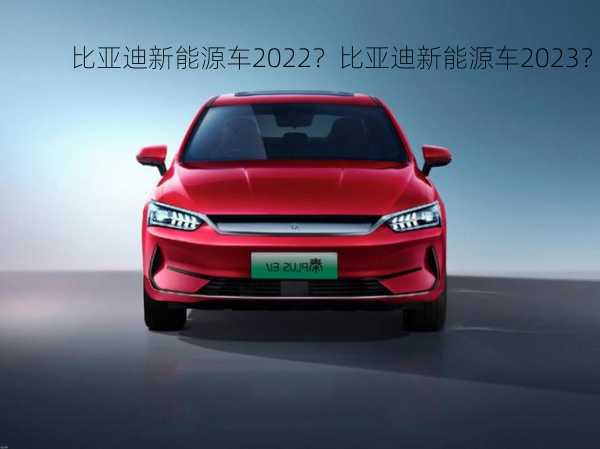 比亚迪新能源车2022？比亚迪新能源车2023？