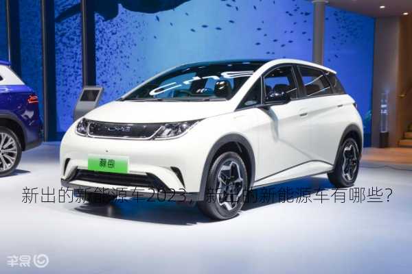 新出的新能源车2023，新出的新能源车有哪些？