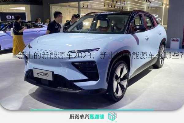 新出的新能源车2023，新出的新能源车有哪些？