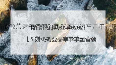 新能源营运车年审？新能源营运车几年一审？