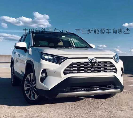 丰田新能源车suv，丰田新能源车有哪些