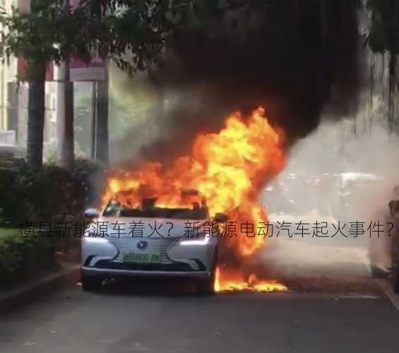 横县新能源车着火？新能源电动汽车起火事件？