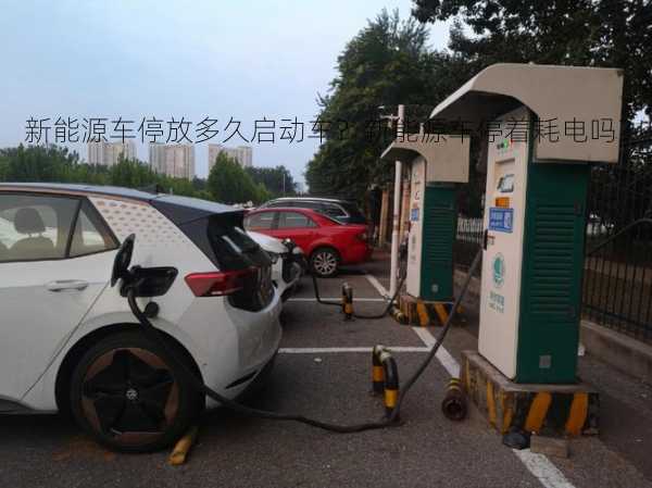 新能源车停放多久启动车？新能源车停着耗电吗？