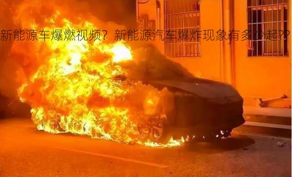 新能源车爆燃视频？新能源汽车爆炸现象有多少起?？