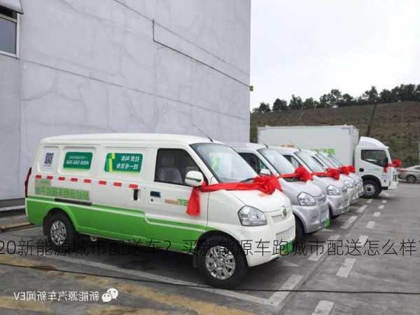 2020新能源城市配送车？买新能源车跑城市配送怎么样？