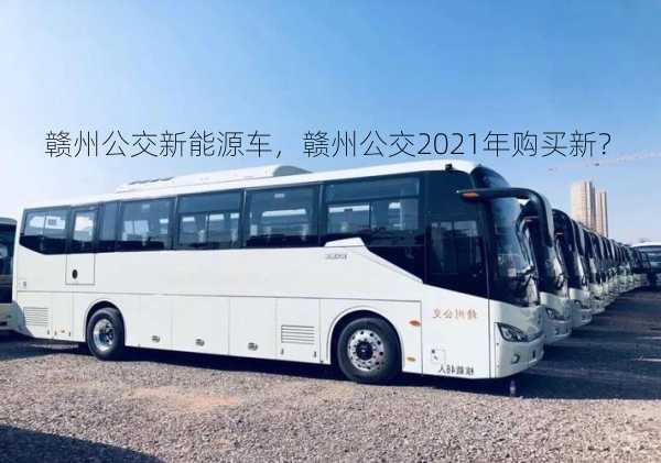 赣州公交新能源车，赣州公交2021年购买新？