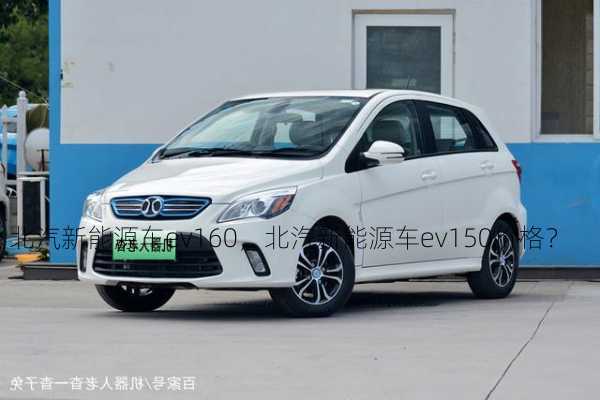 北汽新能源车ev160，北汽新能源车ev150价格？