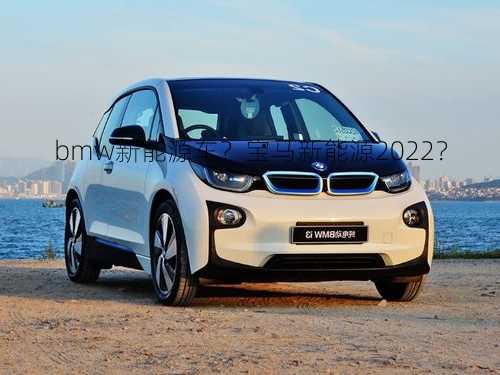 bmw新能源车？宝马新能源2022？