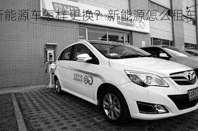 租新能源车怎样更换？新能源怎么租车？