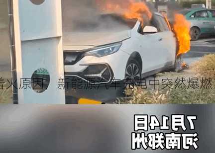 新能源车充电着火原因，新能源汽车充电中突然爆燃？