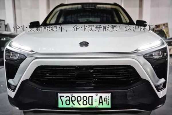 企业买新能源车，企业买新能源车送沪牌吗?