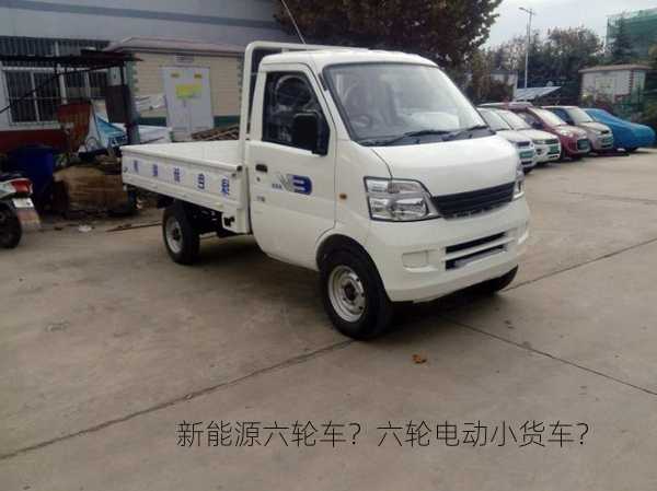 新能源六轮车？六轮电动小货车？