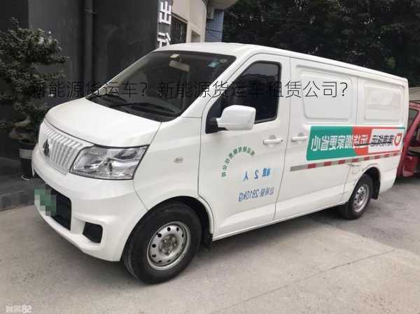 新能源货运车？新能源货运车租赁公司？