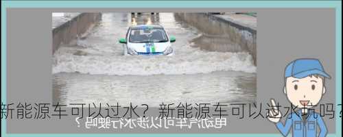 新能源车可以过水？新能源车可以过水坑吗？