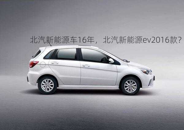 北汽新能源车16年，北汽新能源ev2016款？