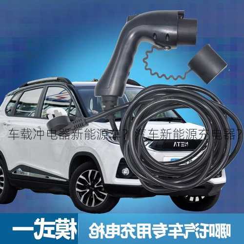 车载冲电器新能源车？汽车新能源充电器？